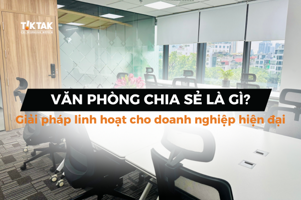 Văn phòng chia sẻ là gì? Giải pháp linh hoạt cho doanh nghiệp hiện đại