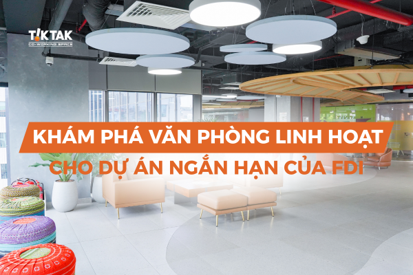 Khám phá văn phòng linh hoạt cho các dự án ngắn hạn của FDI