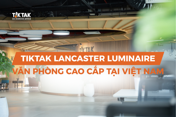 Tiktak Lanscaster Luminaire - Văn phòng cao cấp đạt chuẩn tại Việt Nam